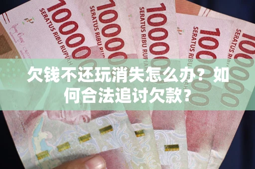 北京欠钱不还玩消失怎么办？如何合法追讨欠款？
