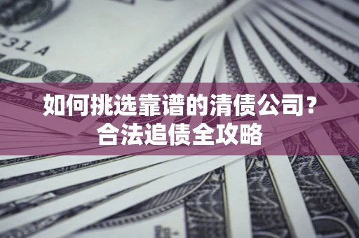 北京如何挑选靠谱的清债公司？合法追债全攻略