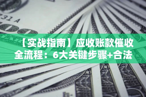 北京【实战指南】应收账款催收全流程：6大关键步骤+合法回款技巧