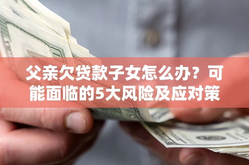 北京父亲欠贷款子女怎么办？可能面临的5大风险及应对策略