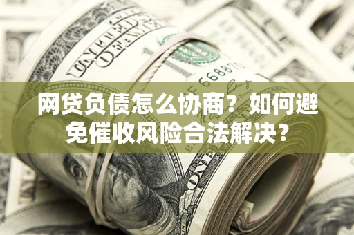 北京网贷负债怎么协商？如何避免催收风险合法解决？