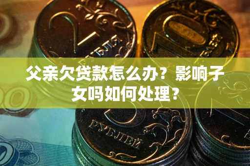 北京父亲欠贷款怎么办？影响子女吗如何处理？