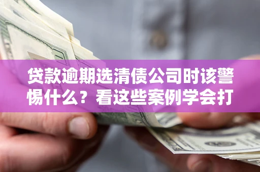 北京贷款逾期选清债公司时该警惕什么？看这些案例学会打翻身仗