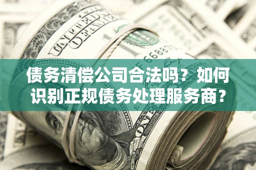 北京债务清偿公司合法吗？如何识别正规债务处理服务商？