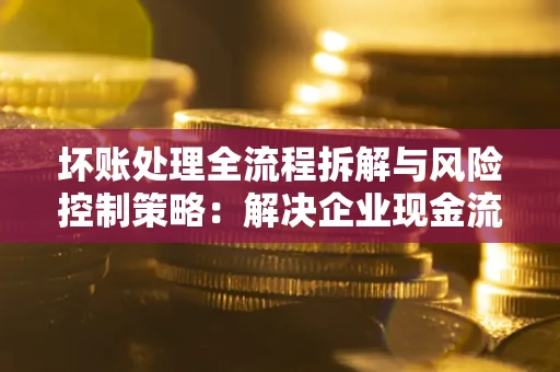 北京坏账处理全流程拆解与风险控制策略：解决企业现金流顽疾的实战指南