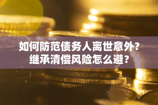 北京如何防范债务人离世意外？继承清偿风险怎么避？