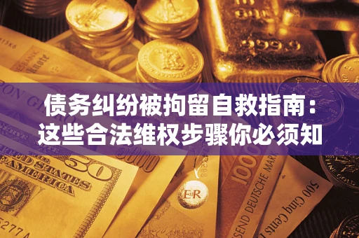 北京债务纠纷被拘留自救指南：这些合法维权步骤你必须知道！