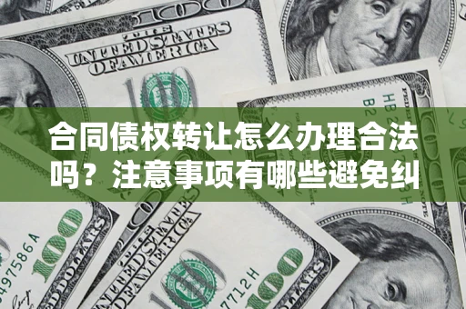 北京合同债权转让怎么办理合法吗？注意事项有哪些避免纠纷？