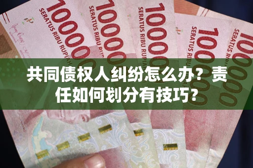 北京共同债权人纠纷怎么办？责任如何划分有技巧？