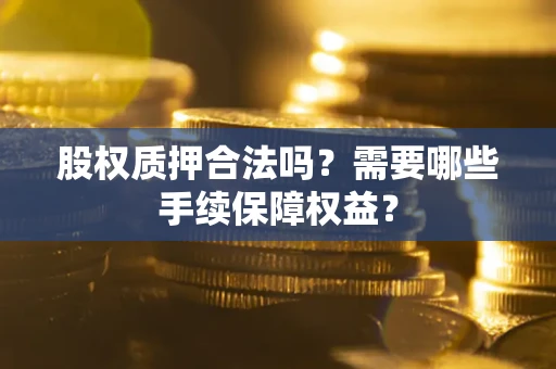 北京股权质押合法吗？需要哪些手续保障权益？