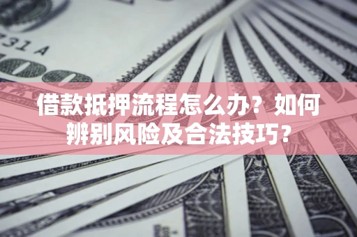 北京借款抵押流程怎么办？如何辨别风险及合法技巧？