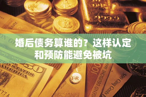 北京婚后债务算谁的？这样认定和预防能避免被坑