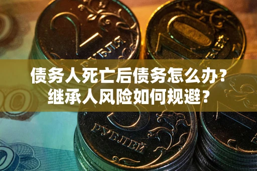 北京债务人死亡后债务怎么办？继承人风险如何规避？