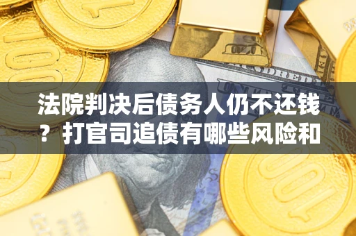北京法院判决后债务人仍不还钱？打官司追债有哪些风险和技巧？