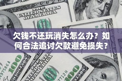 北京欠钱不还玩消失怎么办?如何合法追讨欠款避免损失? 北京欠钱不还玩消失怎么办?如何合法追讨欠款避免损失?