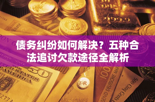 北京债务纠纷如何解决？五种合法追讨欠款途径全解析