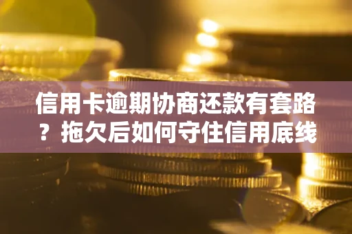 北京信用卡逾期协商还款有套路？拖欠后如何守住信用底线？