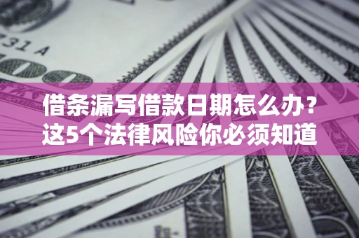 北京借条漏写借款日期怎么办？这5个法律风险你必须知道
