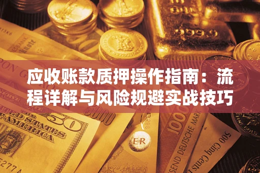 北京应收账款质押操作指南:流程详解与风险规避实战技巧 北京应收账款质押操作指南:流程详解与风险规避实战技巧