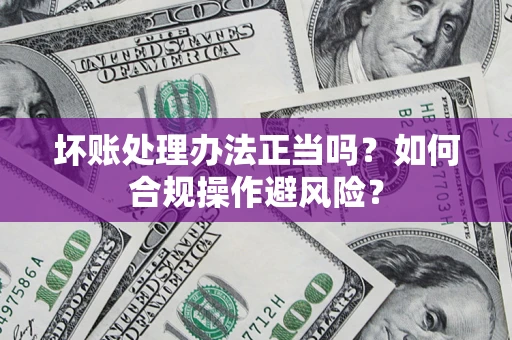 北京坏账处理办法正当吗？如何合规操作避风险？