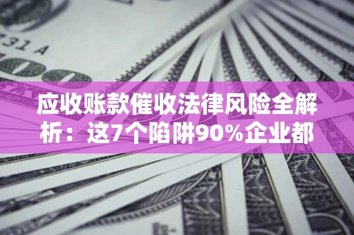 北京应收账款催收法律风险全解析：这7个陷阱90%企业都踩过（含合规应对指南）