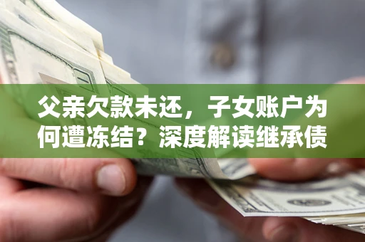 北京父亲欠款未还，子女账户为何遭冻结？深度解读继承债务迷局