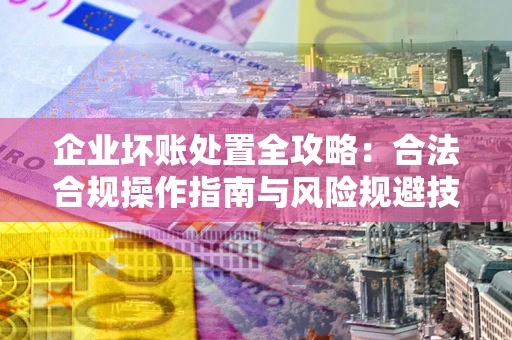 北京企业坏账处置全攻略：合法合规操作指南与风险规避技巧解析