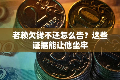 北京老赖欠钱不还怎么告？这些证据能让他坐牢