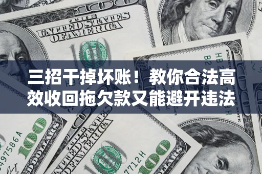 北京三招干掉坏账！教你合法高效收回拖欠款又能避开违法雷区