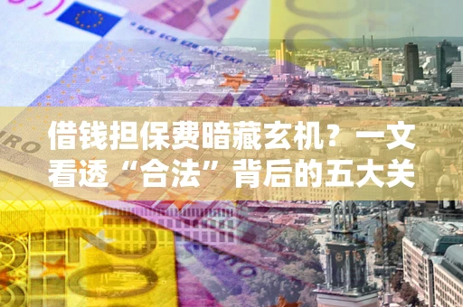 北京借钱担保费暗藏玄机？一文看透“合法”背后的五大关键陷阱