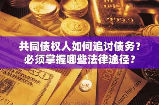 北京共同债权人如何追讨债务？必须掌握哪些法律途径？