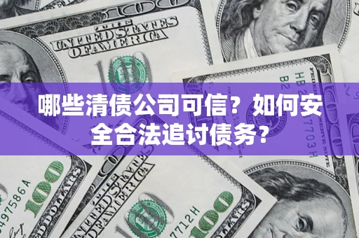 北京哪些清债公司可信？如何安全合法追讨债务？