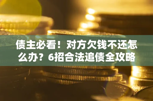 北京债主必看！对方欠钱不还怎么办？6招合法追债全攻略
