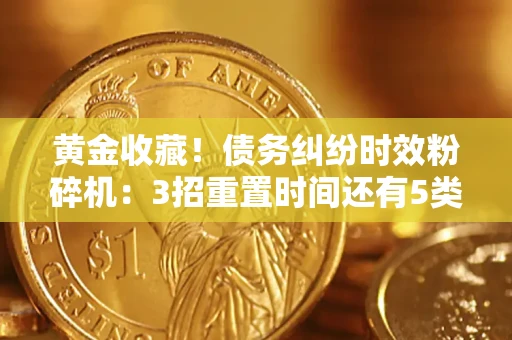 北京黄金收藏！债务纠纷时效粉碎机：3招重置时间还有5类不设年限的特殊债务