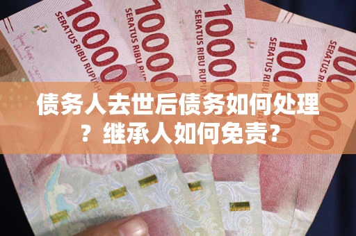 北京债务人去世后债务如何处理？继承人如何免责？