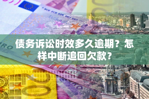 北京债务诉讼时效多久逾期？怎样中断追回欠款？