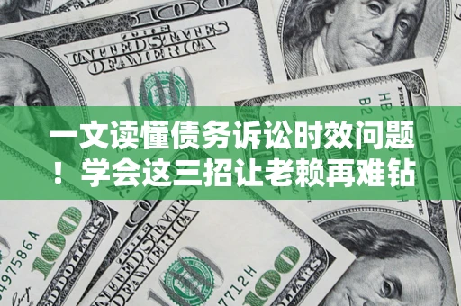 北京一文读懂债务诉讼时效问题！学会这三招让老赖再难钻空子