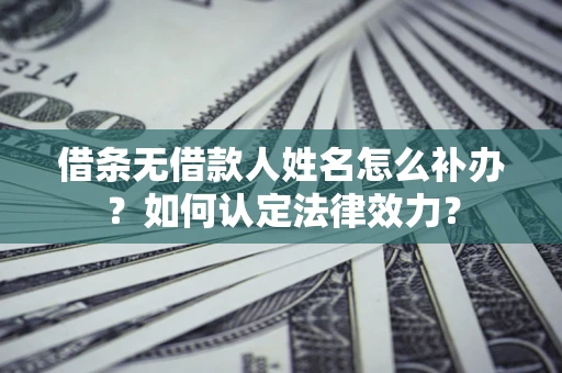 北京借条无借款人姓名怎么补办？如何认定法律效力？