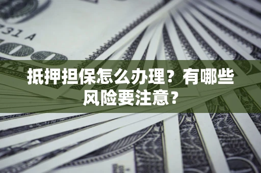 北京抵押担保怎么办理？有哪些风险要注意？