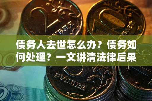 北京债务人去世怎么办？债务如何处理？一文讲清法律后果