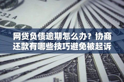 北京网贷负债逾期怎么办？协商还款有哪些技巧避免被起诉？