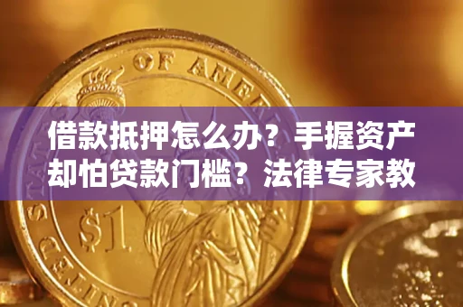 北京借款抵押怎么办？手握资产却怕贷款门槛？法律专家教你办抵押不踩坑