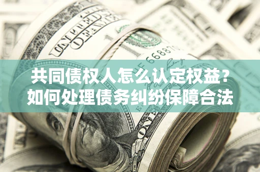 北京共同债权人怎么认定权益？如何处理债务纠纷保障合法权益？
