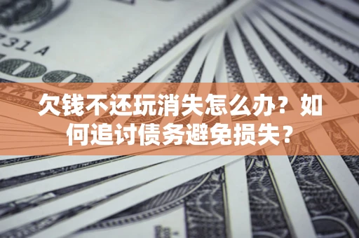 北京欠钱不还玩消失怎么办？如何追讨债务避免损失？