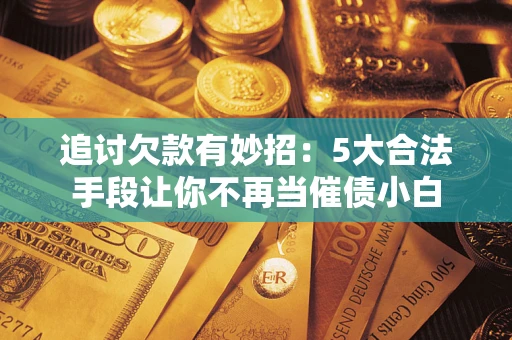 北京追讨欠款有妙招：5大合法手段让你不再当催债小白