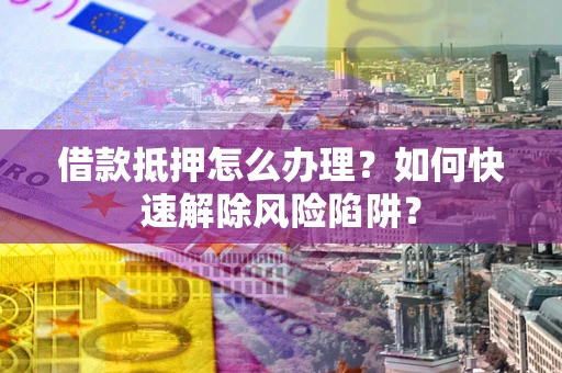 北京借款抵押怎么办理？如何快速解除风险陷阱？
