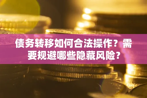 北京债务转移如何合法操作？需要规避哪些隐藏风险？