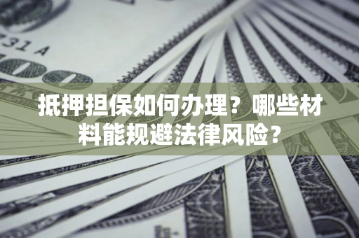 北京抵押担保如何办理？哪些材料能规避法律风险？