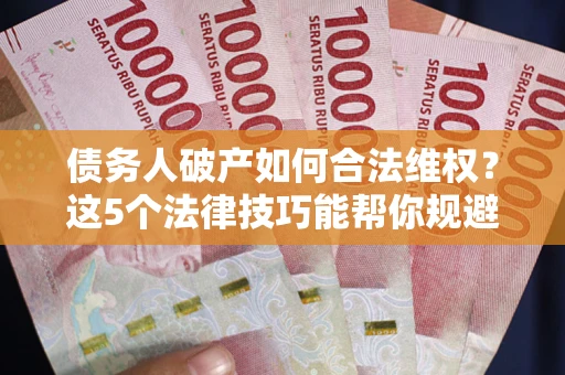 北京债务人破产如何合法维权？这5个法律技巧能帮你规避风险