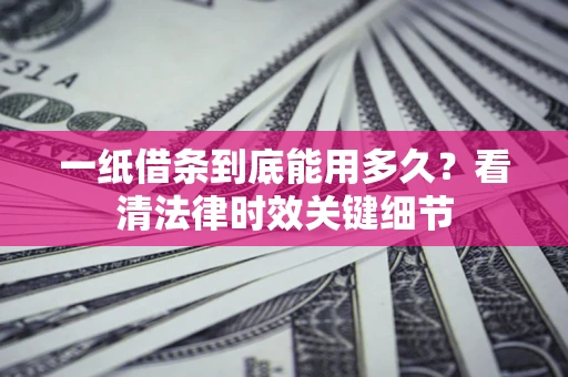北京一纸借条到底能用多久？看清法律时效关键细节